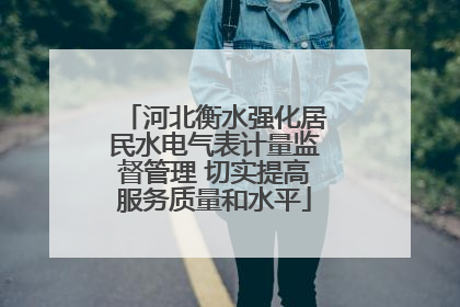 河北衡水强化居民水电气表计量监督管理 切实提高服务质量和水平